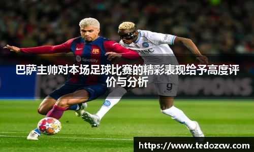 巴萨主帅对本场足球比赛的精彩表现给予高度评价与分析
