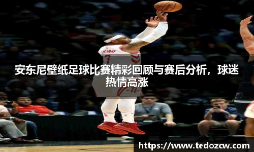 安东尼壁纸足球比赛精彩回顾与赛后分析，球迷热情高涨