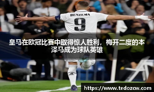 皇马在欧冠比赛中取得惊人胜利，梅开二度的本泽马成为球队英雄